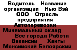 Водитель › Название организации ­ Нью Вэй, ООО › Отрасль предприятия ­ Автоперевозки › Минимальный оклад ­ 70 000 - Все города Работа » Вакансии   . Ханты-Мансийский,Белоярский г.